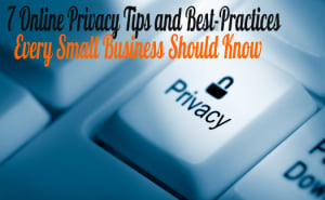 7 Online Privacy Tips and Best-Practices Every Small Business Should Know